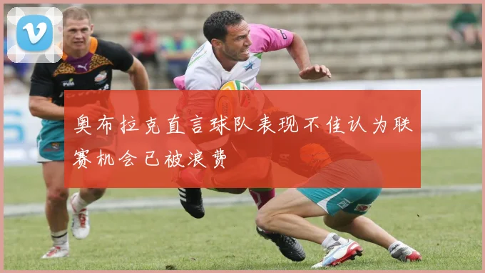 奥布拉克直言球队表现不佳认为联赛机会已被浪费
